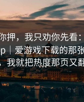 我不劝你押，我只劝你先看：爱游戏体育app｜爱游戏下载的那张同赔对照一变，我就把热度那页又翻了一遍…