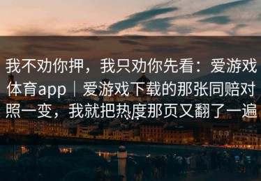 我不劝你押，我只劝你先看：爱游戏体育app｜爱游戏下载的那张同赔对照一变，我就把热度那页又翻了一遍…