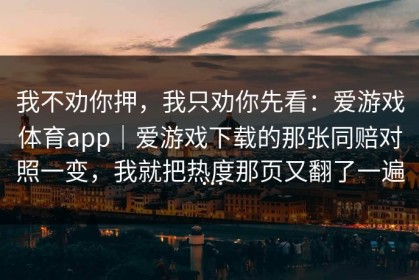 我不劝你押，我只劝你先看：爱游戏体育app｜爱游戏下载的那张同赔对照一变，我就把热度那页又翻了一遍…