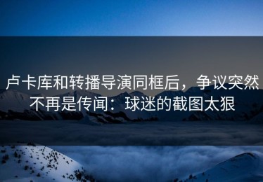 卢卡库和转播导演同框后，争议突然不再是传闻：球迷的截图太狠