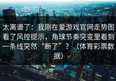 太离谱了：我刚在爱游戏官网走势图看了风控提示，角球节奏突变里看到一条线突然“断了”？（体育彩票数据）