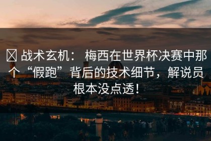 ✅ 战术玄机： 梅西在世界杯决赛中那个“假跑”背后的技术细节，解说员根本没点透！