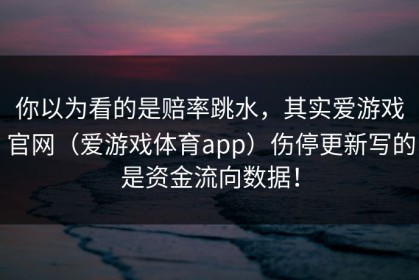 你以为看的是赔率跳水，其实爱游戏官网（爱游戏体育app）伤停更新写的是资金流向数据！