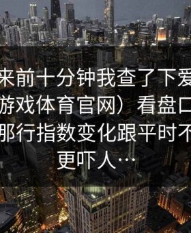 结果出来前十分钟我查了下爱游戏体育（爱游戏体育官网）看盘口的人很多，但那行指数变化跟平时不一样才更吓人…