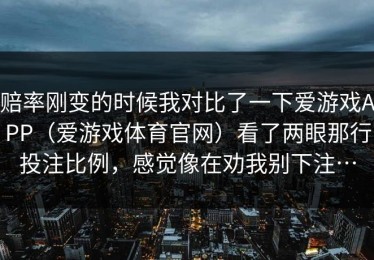 赔率刚变的时候我对比了一下爱游戏APP（爱游戏体育官网）看了两眼那行投注比例，感觉像在劝我别下注…