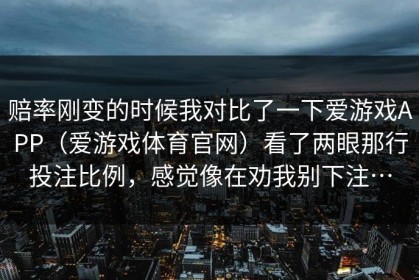 赔率刚变的时候我对比了一下爱游戏APP（爱游戏体育官网）看了两眼那行投注比例，感觉像在劝我别下注…
