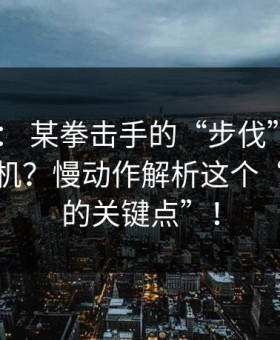 ✅ 技术： 某拳击手的“步伐”到底有什么玄机？慢动作解析这个“被忽略的关键点”！