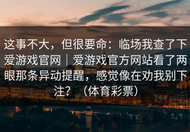 这事不大，但很要命：临场我查了下爱游戏官网｜爱游戏官方网站看了两眼那条异动提醒，感觉像在劝我别下注？（体育彩票）