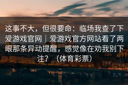这事不大，但很要命：临场我查了下爱游戏官网｜爱游戏官方网站看了两眼那条异动提醒，感觉像在劝我别下注？（体育彩票）