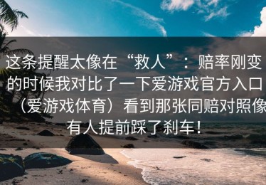 这条提醒太像在“救人”：赔率刚变的时候我对比了一下爱游戏官方入口（爱游戏体育）看到那张同赔对照像有人提前踩了刹车！