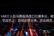 VAR介入后马赛临场改口引爆争议，细节对不上：后续反转太快，开云网页