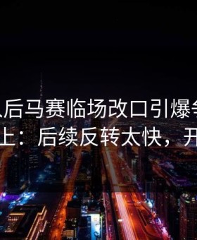 VAR介入后马赛临场改口引爆争议，细节对不上：后续反转太快，开云网页