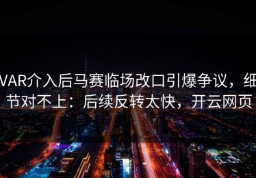 VAR介入后马赛临场改口引爆争议，细节对不上：后续反转太快，开云网页