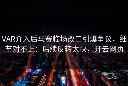 VAR介入后马赛临场改口引爆争议，细节对不上：后续反转太快，开云网页