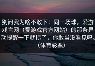 别问我为啥不敢下：同一场球，爱游戏官网（爱游戏官方网站）的那条异动提醒一下就拐了，你敢当没看见吗。（体育彩票）