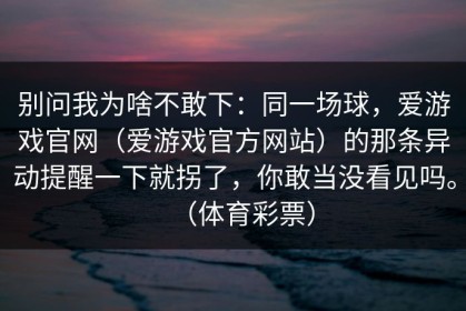 别问我为啥不敢下：同一场球，爱游戏官网（爱游戏官方网站）的那条异动提醒一下就拐了，你敢当没看见吗。（体育彩票）