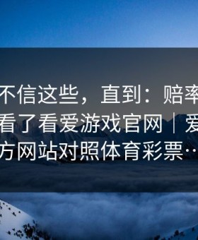 我本来不信这些，直到：赔率刚变的时候我看了看爱游戏官网｜爱游戏官方网站对照体育彩票…