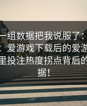有人用一组数据把我说服了：复盘一遍才懂：爱游戏下载后的爱游戏临场指数页里投注热度拐点背后的赔率数据！