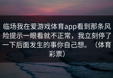 临场我在爱游戏体育app看到那条风险提示一眼看就不正常，我立刻停了一下后面发生的事你自己想。（体育彩票）