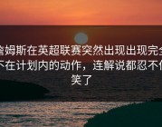 詹姆斯在英超联赛突然出现出现完全不在计划内的动作，连解说都忍不住笑了