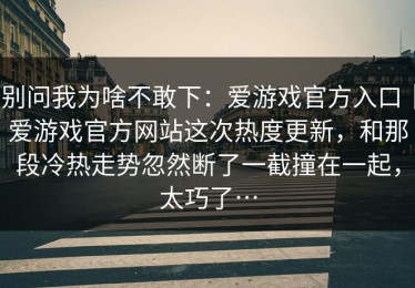 别问我为啥不敢下：爱游戏官方入口｜爱游戏官方网站这次热度更新，和那段冷热走势忽然断了一截撞在一起，太巧了…