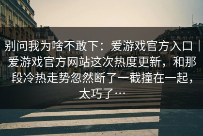 别问我为啥不敢下：爱游戏官方入口｜爱游戏官方网站这次热度更新，和那段冷热走势忽然断了一截撞在一起，太巧了…