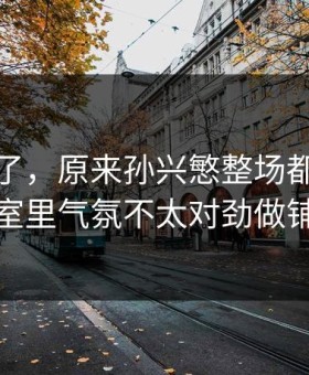 这下懂了，原来孙兴慜整场都在为更衣室里气氛不太对劲做铺垫