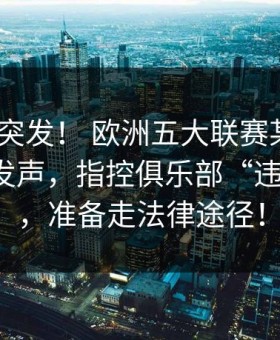 💥 突发！ 欧洲五大联赛某球星妻子公开发声，指控俱乐部“违背承诺”，准备走法律途径！
