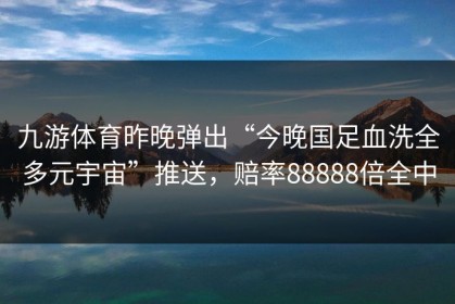 九游体育昨晚弹出“今晚国足血洗全多元宇宙”推送，赔率88888倍全中
