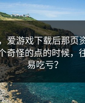 别冲动，爱游戏下载后那页资金走向卡在一个奇怪的点的时候，往往最容易吃亏？