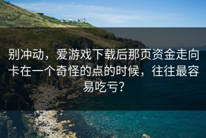 别冲动，爱游戏下载后那页资金走向卡在一个奇怪的点的时候，往往最容易吃亏？