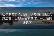 巴黎赛后有人开麦，训练插曲直指比赛监督：回放三遍才敢信，开云官网评论区