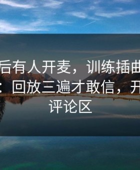 巴黎赛后有人开麦，训练插曲直指比赛监督：回放三遍才敢信，开云官网评论区