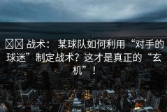 ⚔️ 战术： 某球队如何利用“对手的球迷”制定战术？这才是真正的“玄机”！