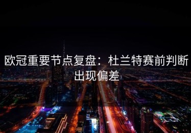 欧冠重要节点复盘：杜兰特赛前判断出现偏差