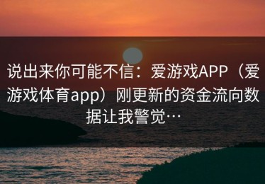 说出来你可能不信：爱游戏APP（爱游戏体育app）刚更新的资金流向数据让我警觉…