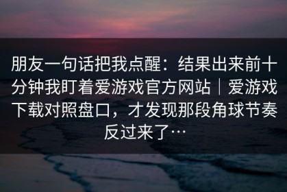 朋友一句话把我点醒：结果出来前十分钟我盯着爱游戏官方网站｜爱游戏下载对照盘口，才发现那段角球节奏反过来了…