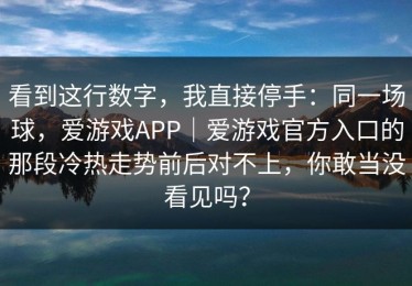 看到这行数字，我直接停手：同一场球，爱游戏APP｜爱游戏官方入口的那段冷热走势前后对不上，你敢当没看见吗？