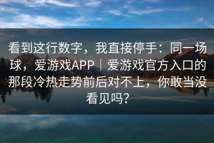 看到这行数字，我直接停手：同一场球，爱游戏APP｜爱游戏官方入口的那段冷热走势前后对不上，你敢当没看见吗？