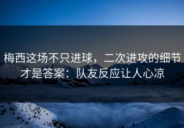 梅西这场不只进球，二次进攻的细节才是答案：队友反应让人心凉