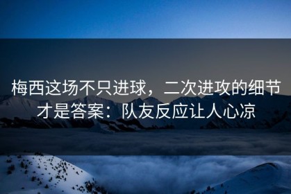 梅西这场不只进球，二次进攻的细节才是答案：队友反应让人心凉