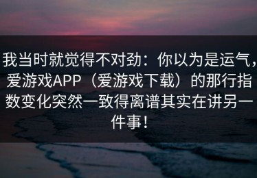 我当时就觉得不对劲：你以为是运气，爱游戏APP（爱游戏下载）的那行指数变化突然一致得离谱其实在讲另一件事！