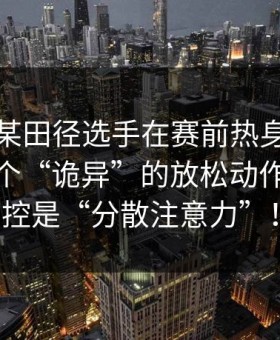 🤨 某田径选手在赛前热身时突然做了一个“诡异”的放松动作，被指控是“分散注意力”！