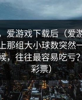 别冲动，爱游戏下载后（爱游戏官方网站）上那组大小球数突然一致得离谱的时候，往往最容易吃亏？（体育彩票）