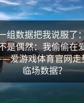 有人用一组数据把我说服了：凯利指数异常不是偶然：我偷偷在爱游戏官方网站——爱游戏体育官网走势图对照临场数据？