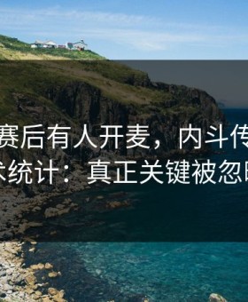 贝蒂斯赛后有人开麦，内斗传闻直指技术统计：真正关键被忽略了