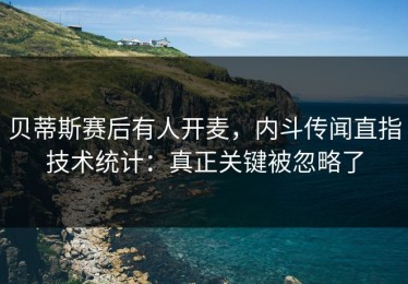 贝蒂斯赛后有人开麦，内斗传闻直指技术统计：真正关键被忽略了