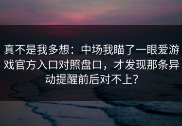 真不是我多想：中场我瞄了一眼爱游戏官方入口对照盘口，才发现那条异动提醒前后对不上？