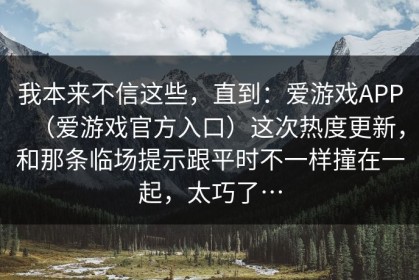 我本来不信这些，直到：爱游戏APP（爱游戏官方入口）这次热度更新，和那条临场提示跟平时不一样撞在一起，太巧了…