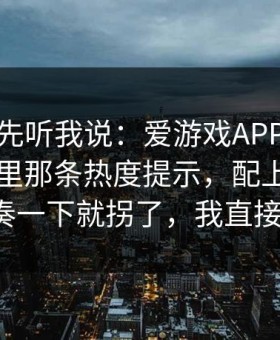 别急，先听我说：爱游戏APP｜爱游戏下载里那条热度提示，配上那段角球节奏一下就拐了，我直接收手。